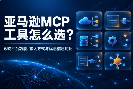 亚马逊MCP工具怎么选？6款平台功能、接入方式与优惠信息对比